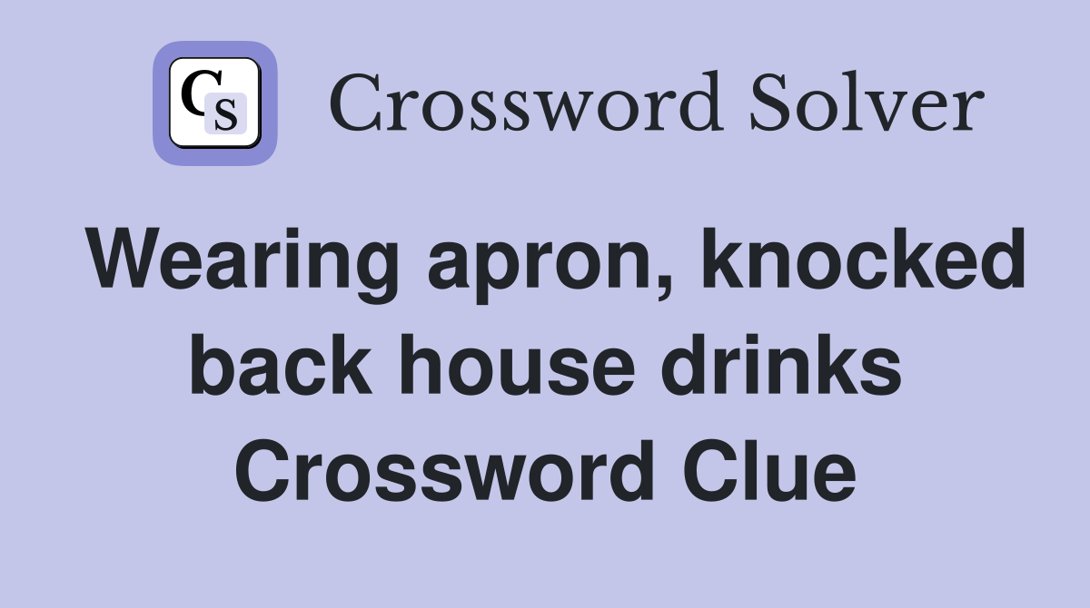 Wearing apron, knocked back house drinks Crossword Clue