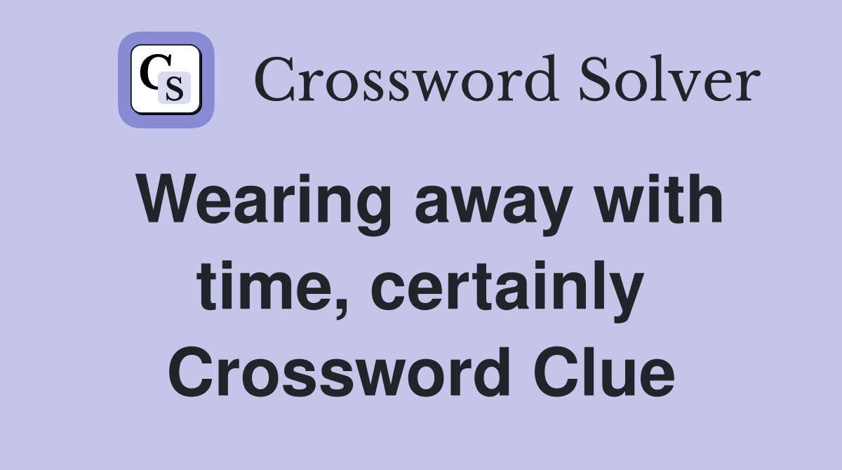 Wearing away with time, certainly Crossword Clue