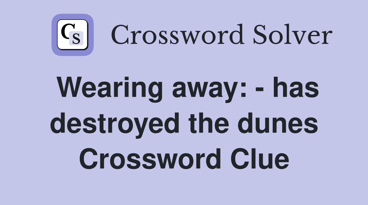 Wearing away: - has destroyed the dunes Crossword Clue