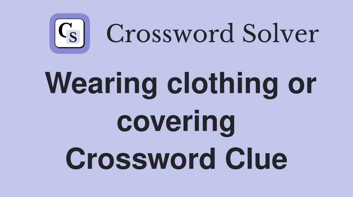 Wearing clothing or covering Crossword Clue