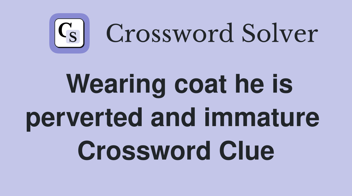 Wearing coat he is perverted and immature  Crossword Clue