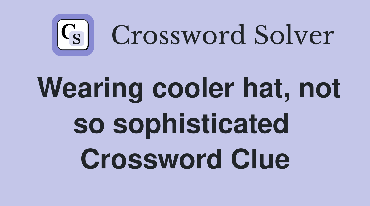 Wearing cooler hat, not so sophisticated  Crossword Clue