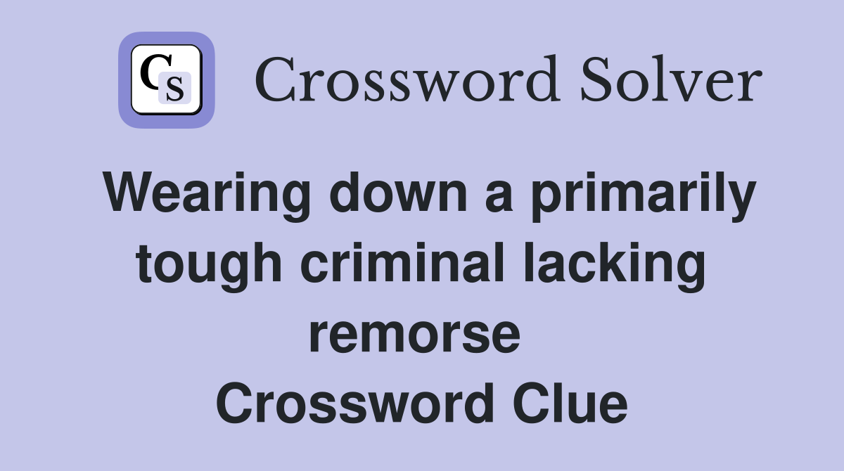 Wearing down a primarily tough criminal lacking remorse  Crossword Clue