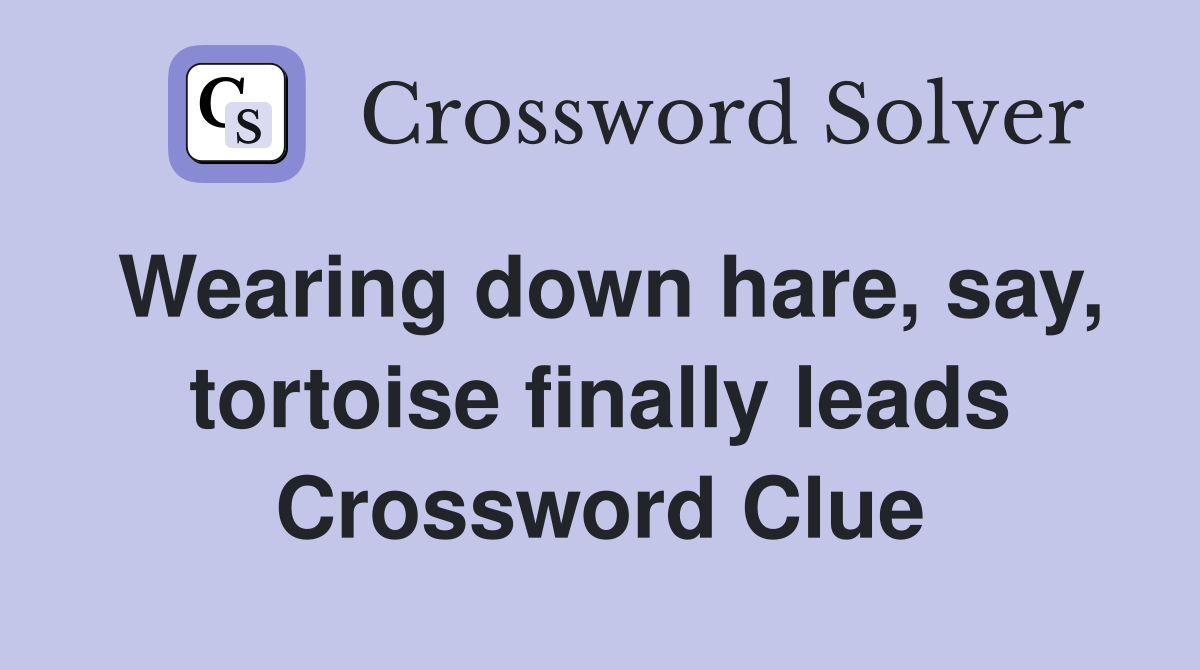 Wearing down hare, say, tortoise finally leads Crossword Clue