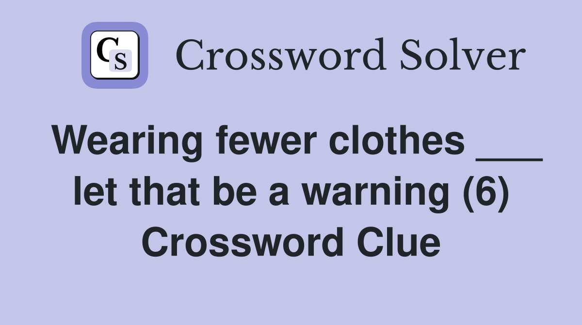 Wearing fewer clothes ___ let that be a warning (6) Crossword Clue