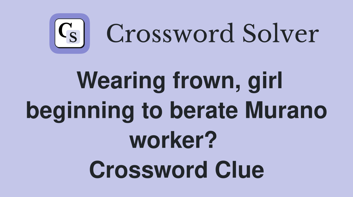 Wearing frown, girl beginning to berate Murano worker?  Crossword Clue