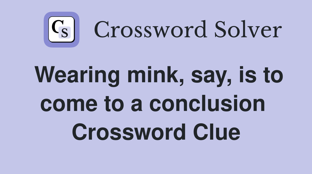 Wearing mink, say, is to come to a conclusion  Crossword Clue