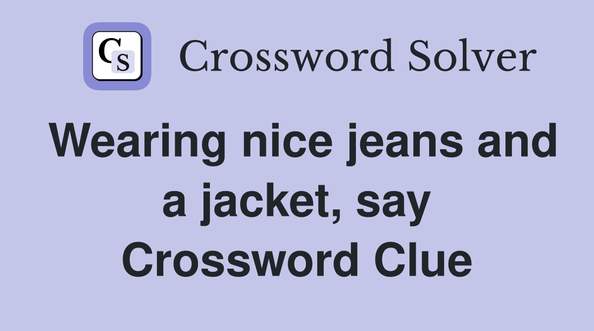 Wearing nice jeans and a jacket, say Crossword Clue
