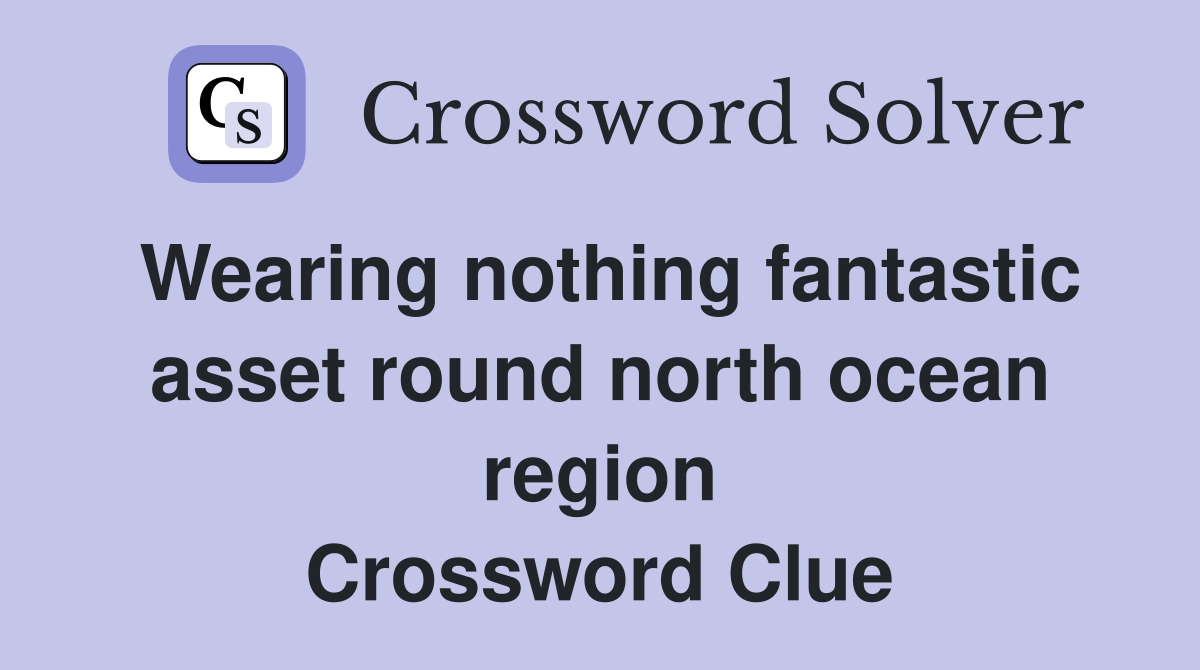Wearing nothing fantastic asset round north ocean region Crossword Clue