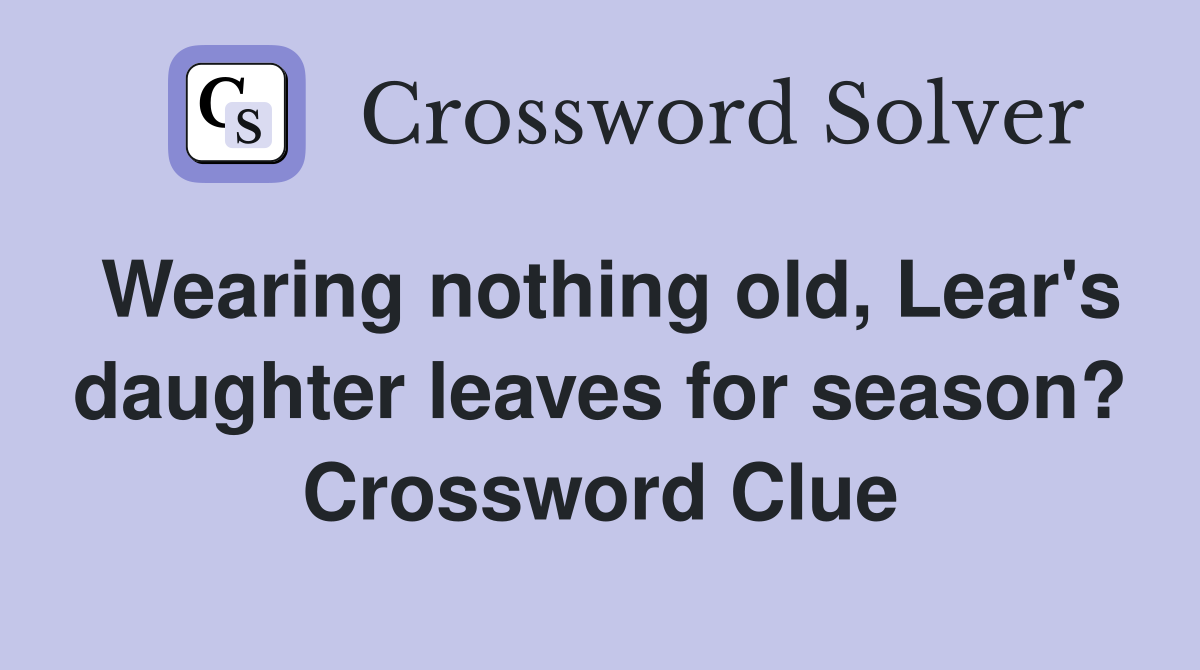 Wearing nothing old, Lear's daughter leaves for season? Crossword Clue