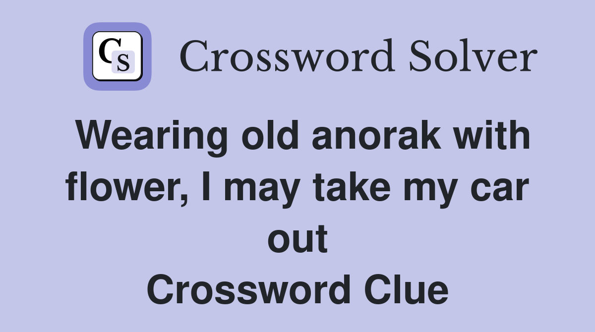 Wearing old anorak with flower I may take my car out Crossword Clue