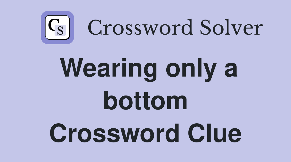Wearing only a bottom Crossword Clue