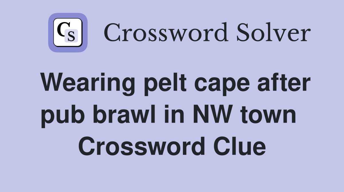 Wearing pelt cape after pub brawl in NW town  Crossword Clue