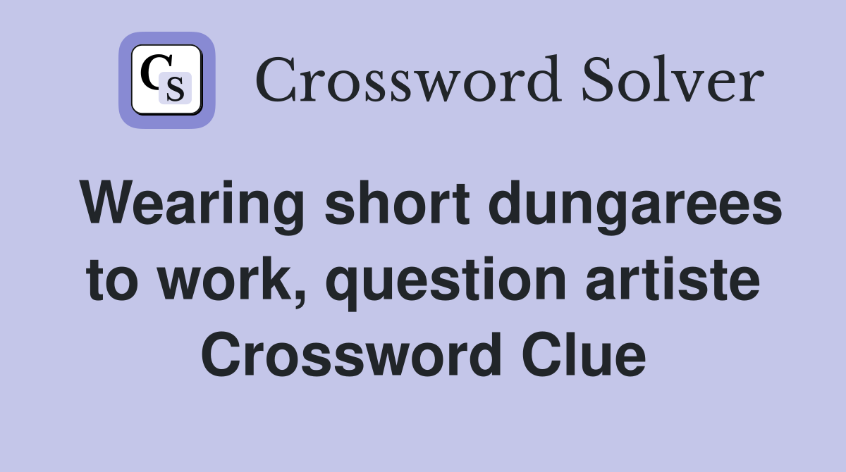 Wearing short dungarees to work, question artiste Crossword Clue