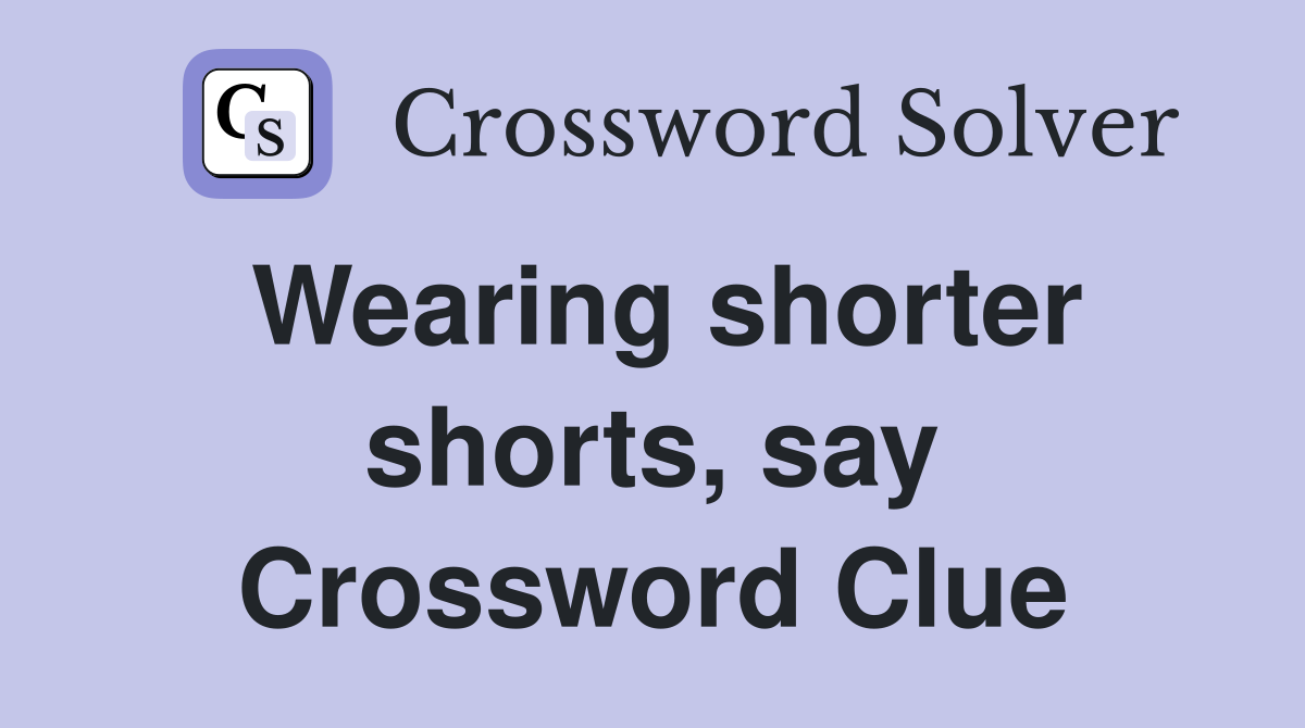 Wearing shorter shorts, say Crossword Clue
