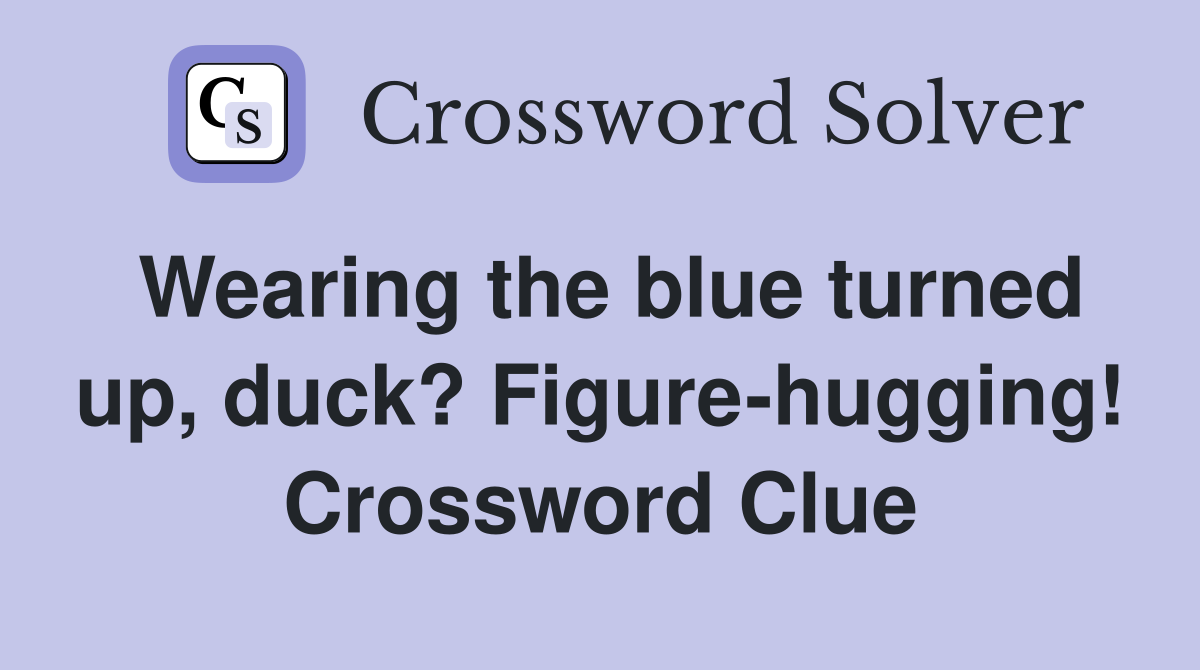 Wearing the blue turned up, duck? Figure-hugging! Crossword Clue
