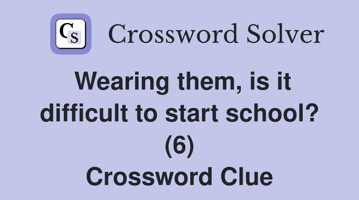 Wearing them, is it difficult to start school? (6) Crossword Clue