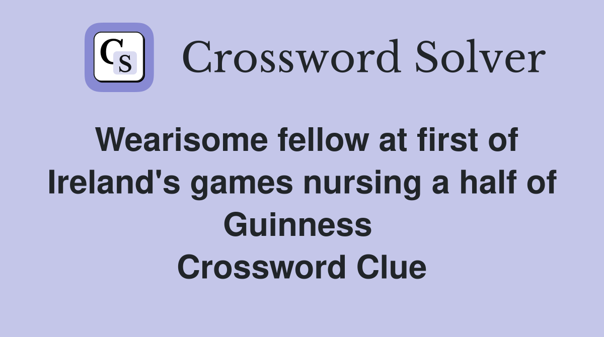 Wearisome fellow at first of Ireland's games nursing a half of Guinness  Crossword Clue
