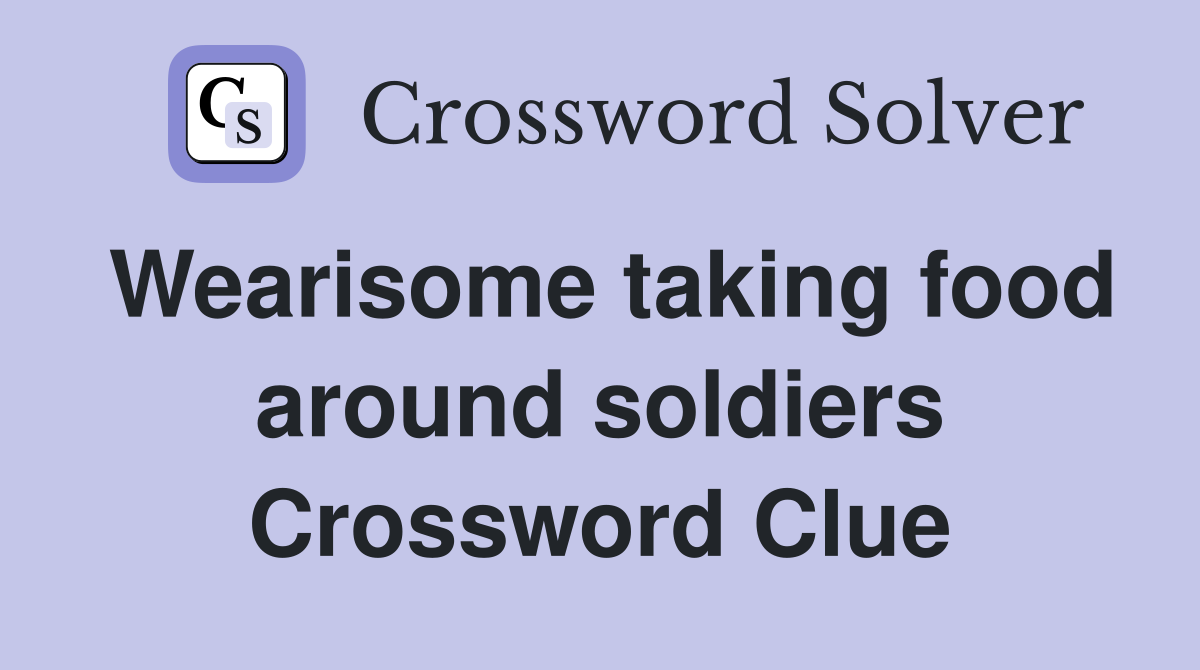 Wearisome taking food around soldiers Crossword Clue