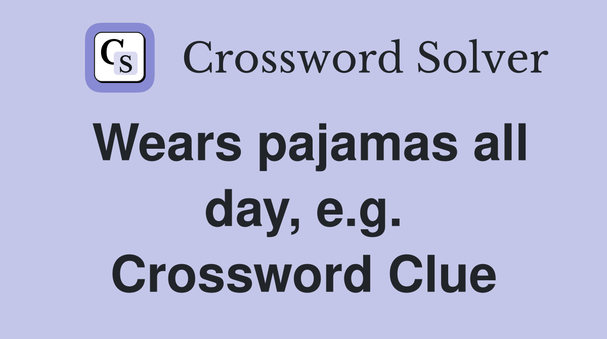 Wears pajamas all day, e.g. Crossword Clue