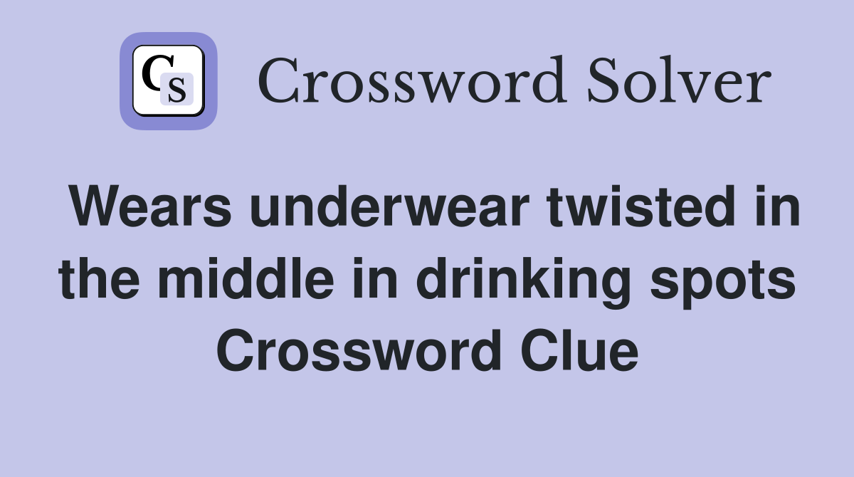 Wears underwear twisted in the middle in drinking spots Crossword Clue