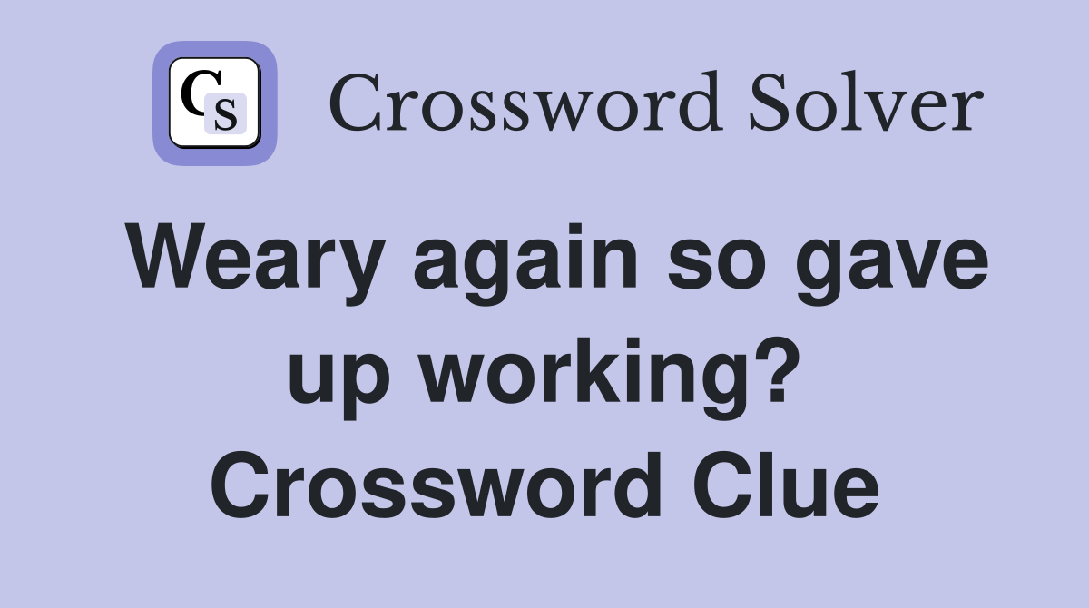 Weary again so gave up working? Crossword Clue