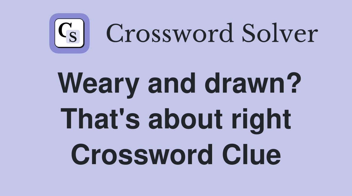 Weary and drawn? That's about right Crossword Clue