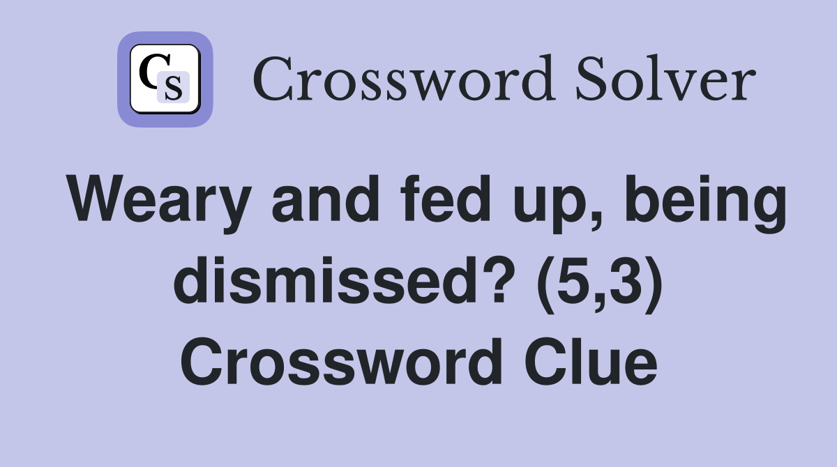 Weary and fed up, being dismissed? (5,3) Crossword Clue