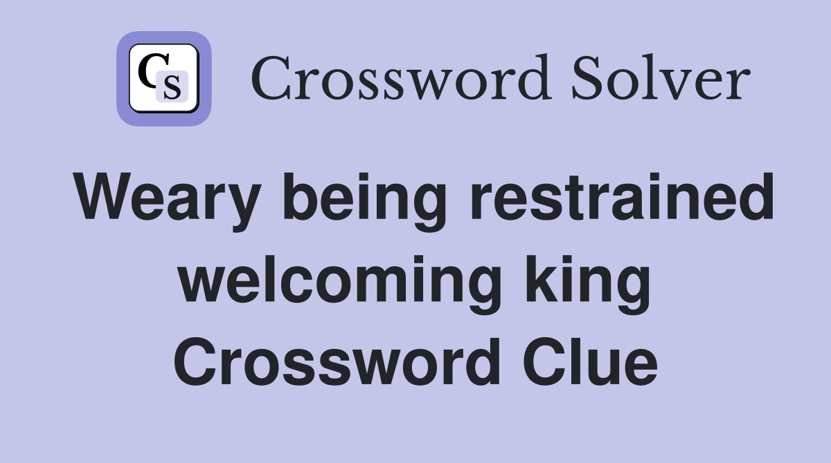 Weary being restrained welcoming king Crossword Clue