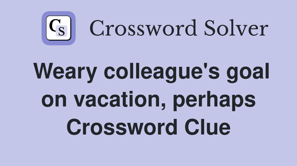 Weary colleague's goal on vacation, perhaps Crossword Clue