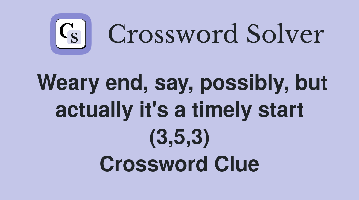 Weary end, say, possibly, but actually it's a timely start (3,5,3) Crossword Clue