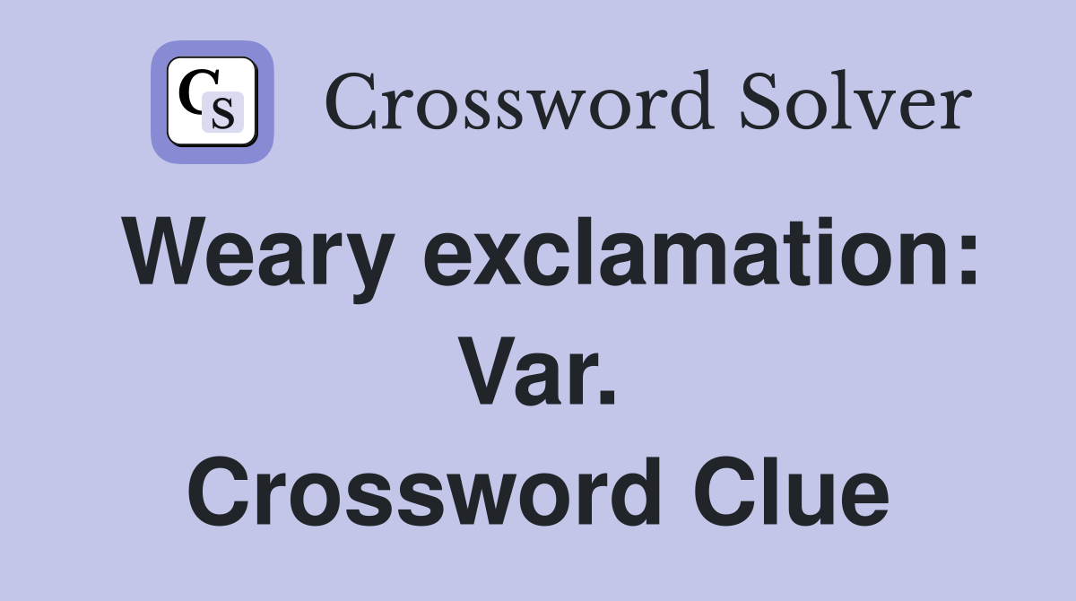 Weary exclamation: Var. Crossword Clue