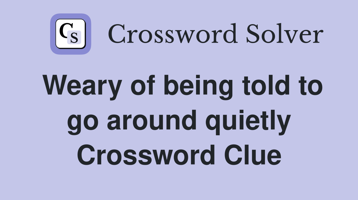 Weary of being told to go around quietly Crossword Clue