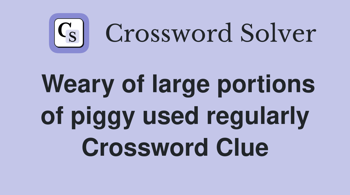 Weary of large portions of piggy used regularly Crossword Clue
