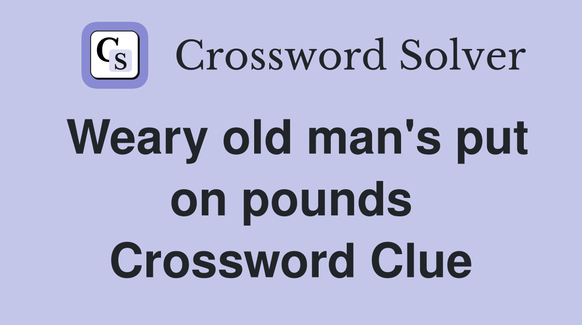 Weary old man's put on pounds Crossword Clue