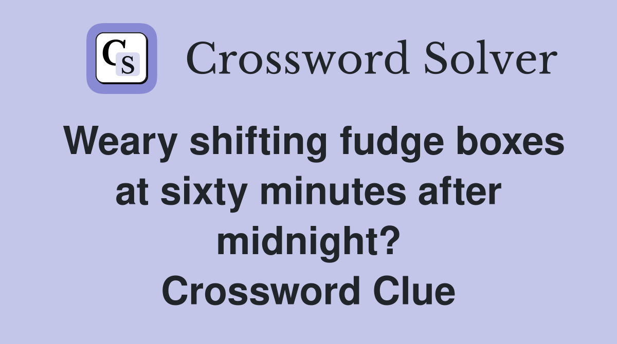 Weary shifting fudge boxes at sixty minutes after midnight? Crossword Clue