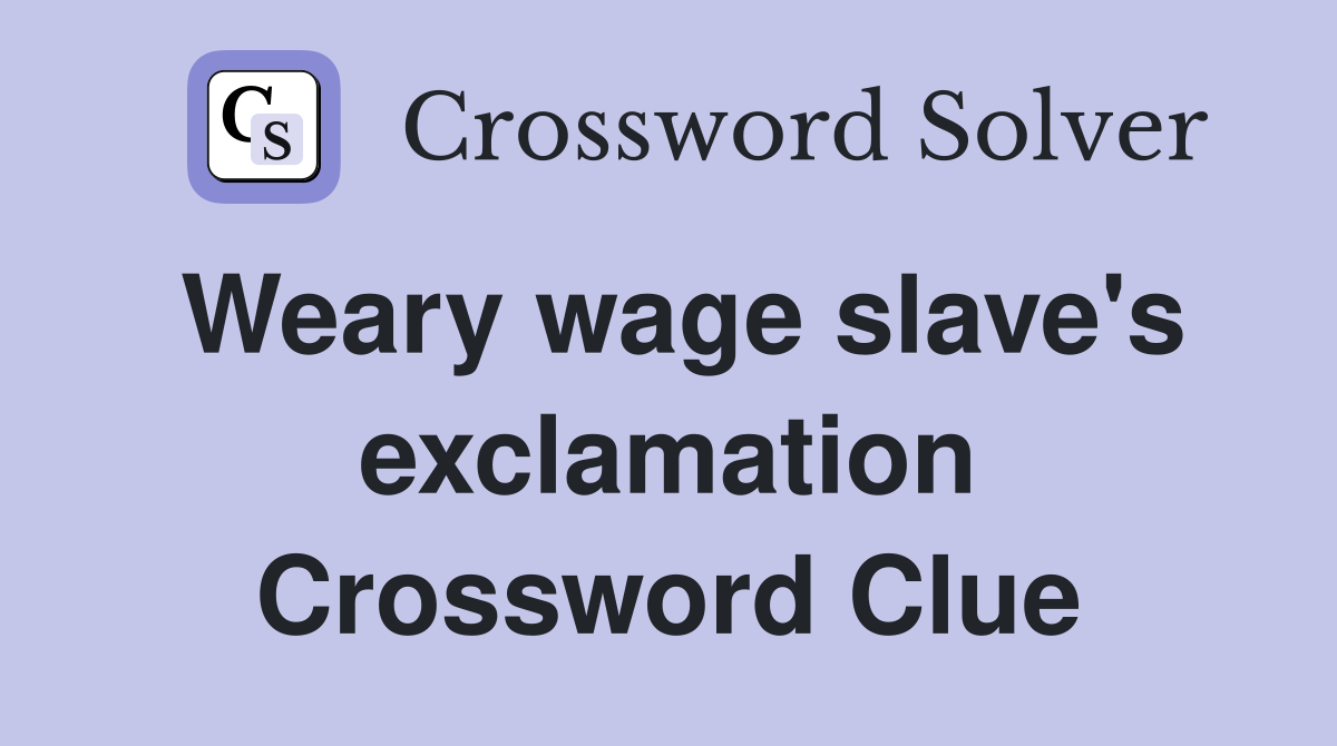 Weary wage slave's exclamation Crossword Clue