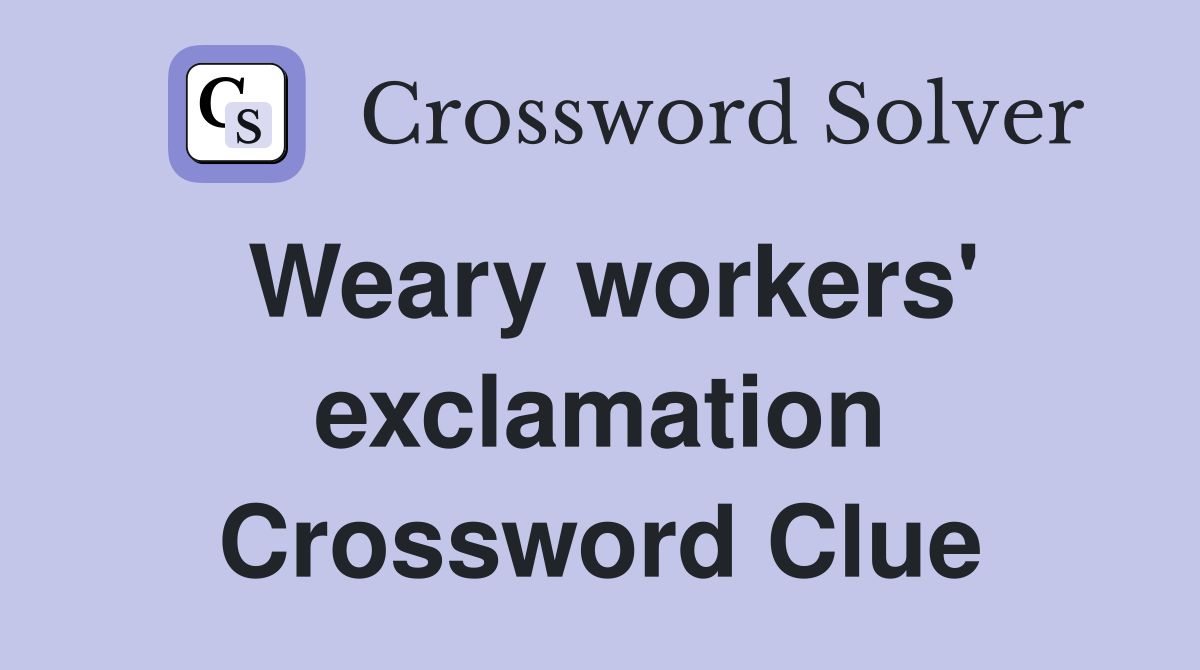 Weary workers' exclamation Crossword Clue