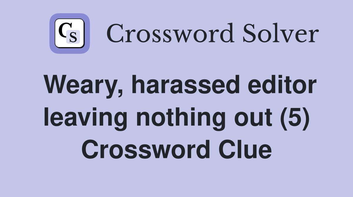 Weary, harassed editor leaving nothing out (5) Crossword Clue