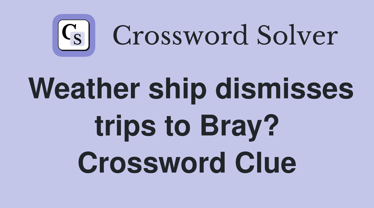 Weather ship dismisses trips to Bray? Crossword Clue