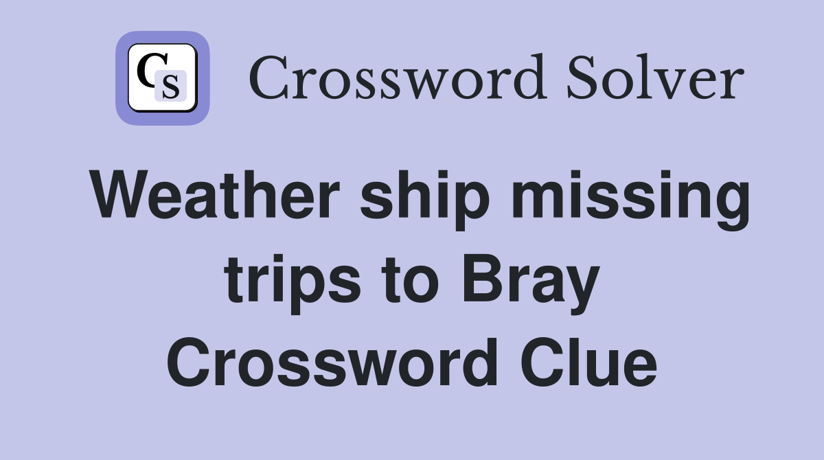 Weather ship missing trips to Bray Crossword Clue