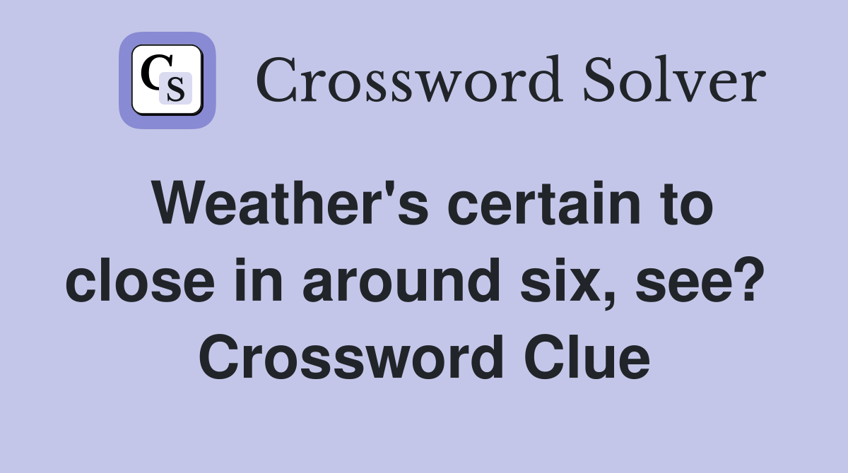 Weather's certain to close in around six, see?  Crossword Clue