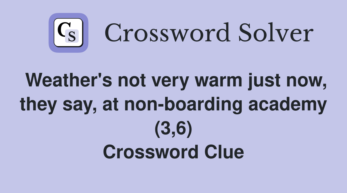 Weather's not very warm just now, they say, at non-boarding academy (3,6) Crossword Clue