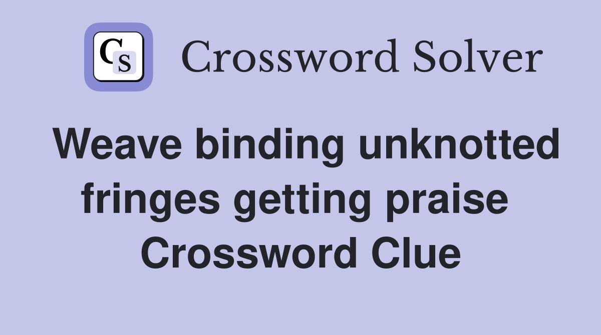 Weave binding unknotted fringes getting praise  Crossword Clue
