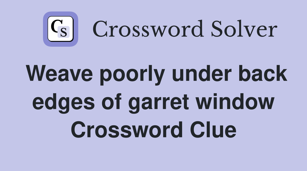 Weave poorly under back edges of garret window Crossword Clue