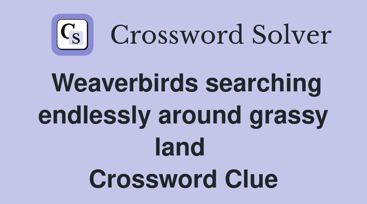 Weaverbirds searching endlessly around grassy land  Crossword Clue