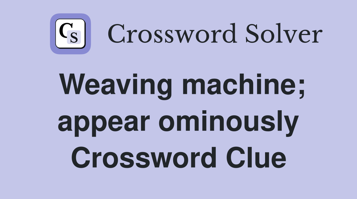 Weaving machine; appear ominously Crossword Clue