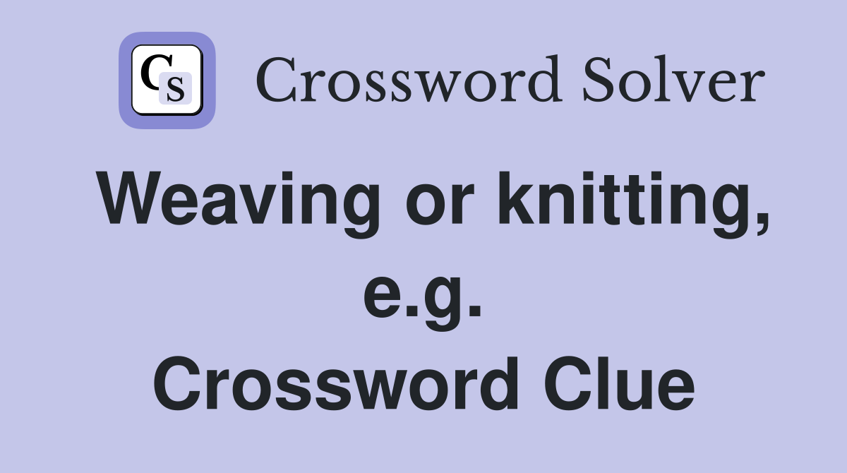 Weaving or knitting, e.g. Crossword Clue
