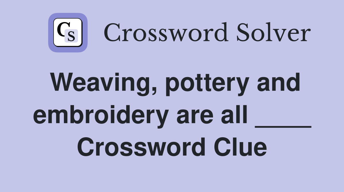 Weaving, pottery and embroidery are all ____ Crossword Clue