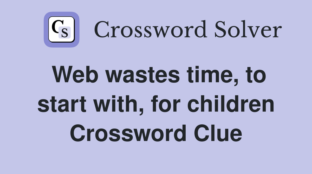 Web wastes time, to start with, for children Crossword Clue